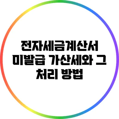전자세금계산서 미발급 가산세와 그 처리 방법
