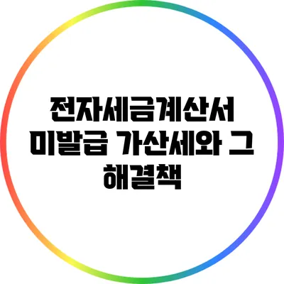 전자세금계산서 미발급 가산세와 그 해결책