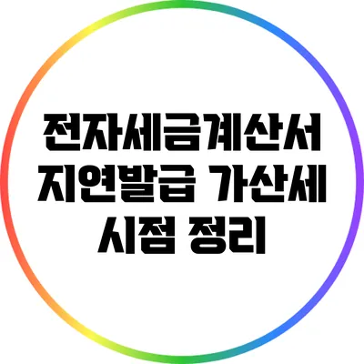 전자세금계산서 지연발급 가산세 시점 정리
