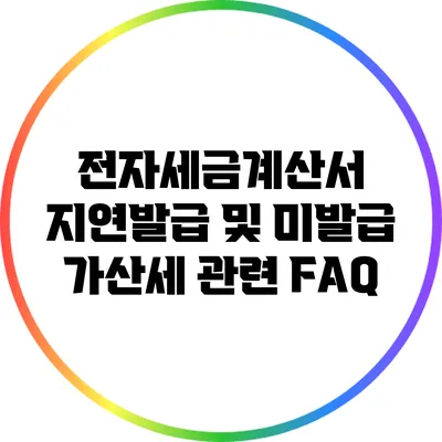 전자세금계산서 지연발급 및 미발급 가산세 관련 FAQ