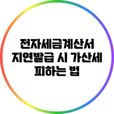 전자세금계산서 지연발급 시 가산세 피하는 법