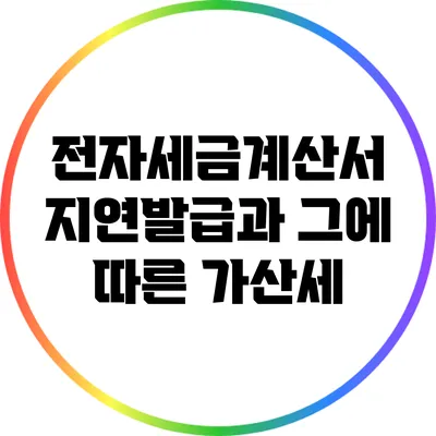 전자세금계산서 지연발급과 그에 따른 가산세