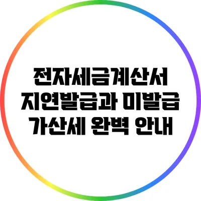 전자세금계산서 지연발급과 미발급 가산세 완벽 안내