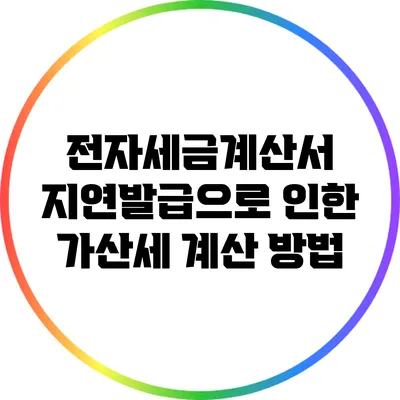전자세금계산서 지연발급으로 인한 가산세 계산 방법