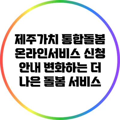 제주가치 통합돌봄 온라인서비스 신청 안내: 변화하는 더 나은 돌봄 서비스