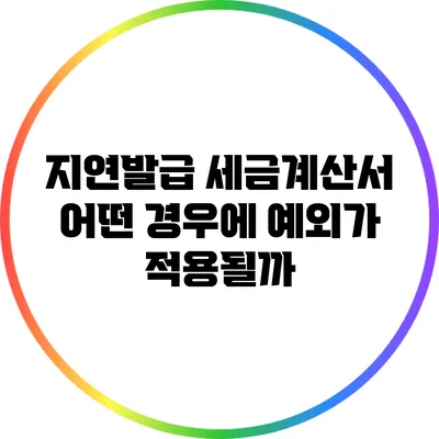 지연발급 세금계산서: 어떤 경우에 예외가 적용될까?