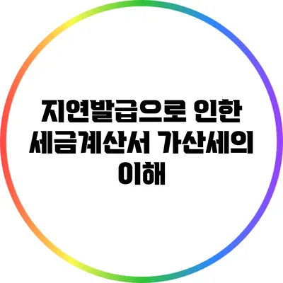 지연발급으로 인한 세금계산서 가산세의 이해