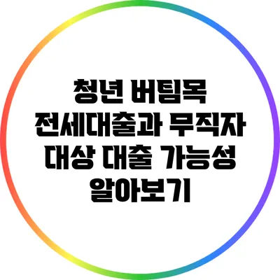 청년 버팀목 전세대출과 무직자 대상 대출 가능성 알아보기