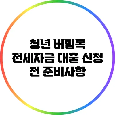청년 버팀목 전세자금 대출 신청 전 준비사항