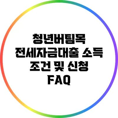 청년버팀목 전세자금대출 소득 조건 및 신청 FAQ