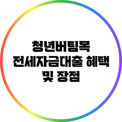 청년버팀목 전세자금대출 혜택 및 장점