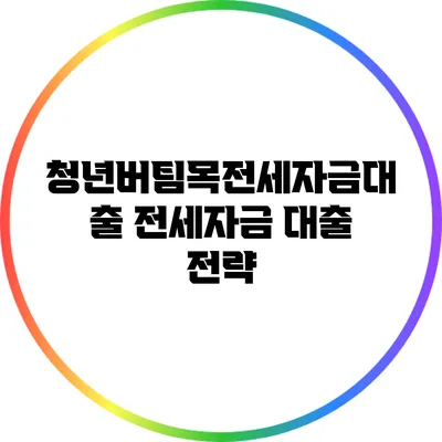 청년버팀목전세자금대출: 전세자금 대출 전략