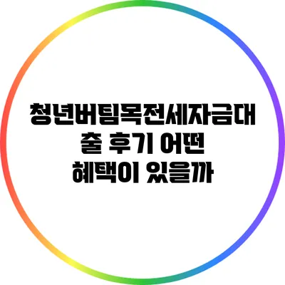 청년버팀목전세자금대출 후기: 어떤 혜택이 있을까?
