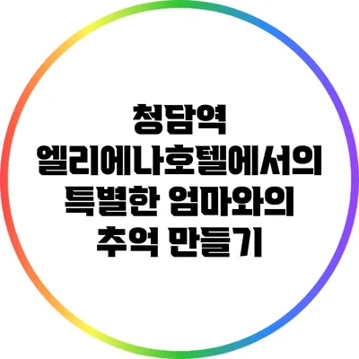 청담역 엘리에나호텔에서의 특별한 엄마와의 추억 만들기