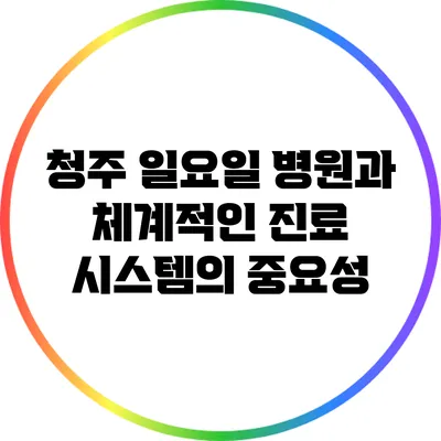 청주 일요일 병원과 체계적인 진료 시스템의 중요성