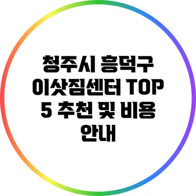 청주시 흥덕구 이삿짐센터 TOP 5 추천 및 비용 안내