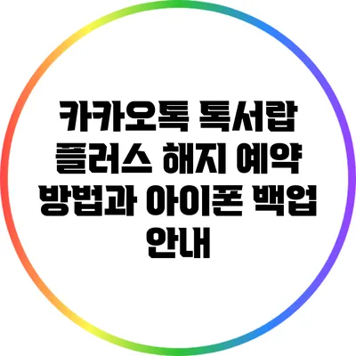 카카오톡 톡서랍 플러스 해지 예약 방법과 아이폰 백업 안내