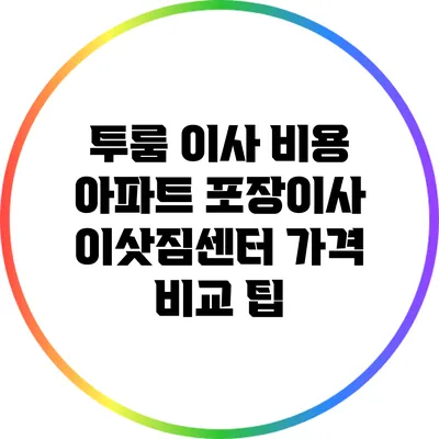 투룸 이사 비용: 아파트 포장이사 이삿짐센터 가격 비교 팁