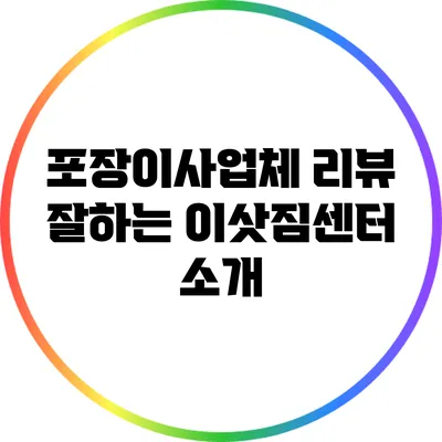 포장이사업체 리뷰: 잘하는 이삿짐센터 소개