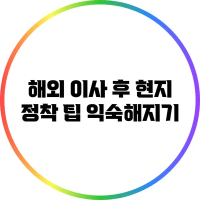 해외 이사 후 현지 정착 팁: 익숙해지기