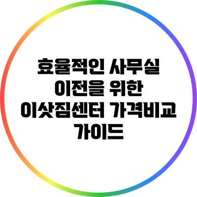 효율적인 사무실 이전을 위한 이삿짐센터 가격비교 가이드