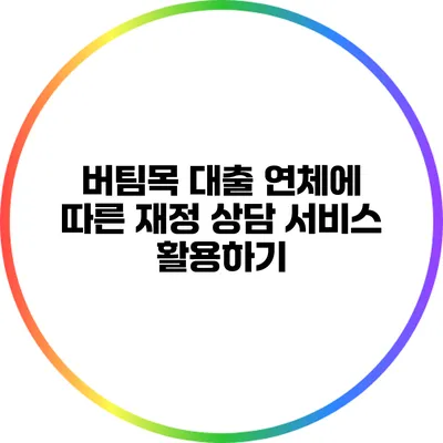 버팀목 대출 연체에 따른 재정 상담 서비스 활용하기