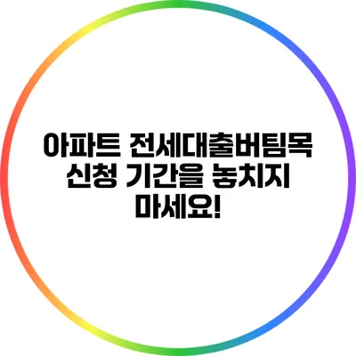 아파트 전세대출버팀목 신청 기간을 놓치지 마세요!