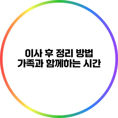 이사 후 정리 방법: 가족과 함께하는 시간