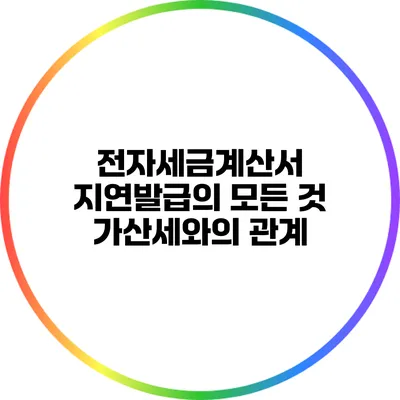 전자세금계산서 지연발급의 모든 것: 가산세와의 관계