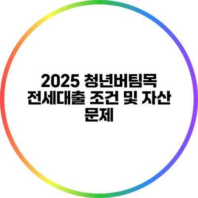 2025 청년버팀목 전세대출 조건 및 자산 문제