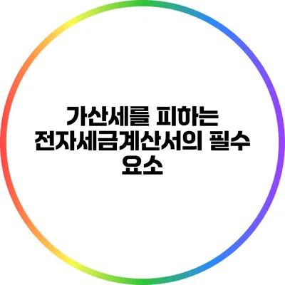 가산세를 피하는 전자세금계산서의 필수 요소
