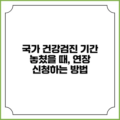 국가 건강검진 기간 놓쳤을 때, 연장 신청하는 방법