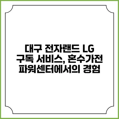 대구 전자랜드 LG 구독 서비스, 혼수가전 파워센터에서의 경험