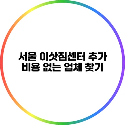 서울 이삿짐센터 추가 비용 없는 업체 찾기