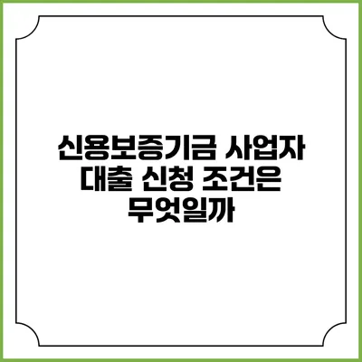 신용보증기금 사업자 대출 신청 조건은 무엇일까?