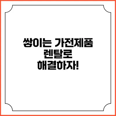 쌓이는 가전제품? 렌탈로 해결하자!