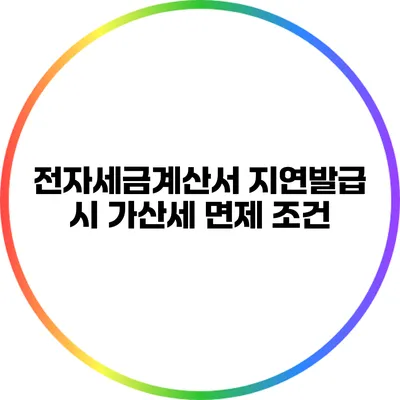 전자세금계산서 지연발급 시 가산세 면제 조건