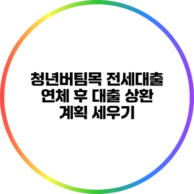 청년버팀목 전세대출 연체 후 대출 상환 계획 세우기