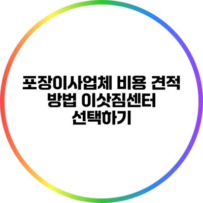 포장이사업체 비용 견적 방법: 이삿짐센터 선택하기