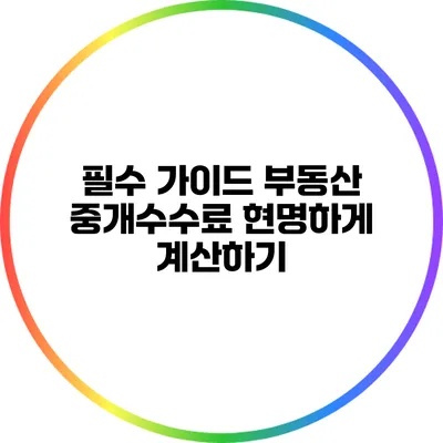 필수 가이드: 부동산 중개수수료 현명하게 계산하기