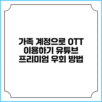 가족 계정으로 OTT 이용하기 유튜브 프리미엄 우회 방법