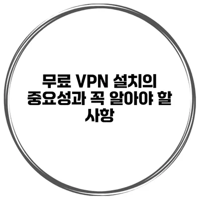 무료 VPN 설치의 중요성과 꼭 알아야 할 사항