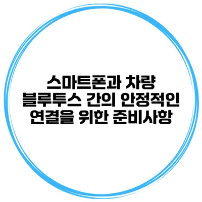 스마트폰과 차량 블루투스 간의 안정적인 연결을 위한 준비사항