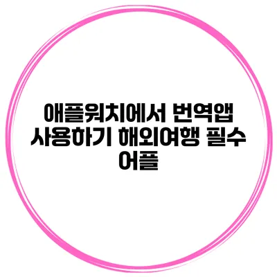 애플워치에서 번역앱 사용하기 해외여행 필수 어플