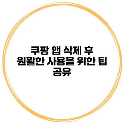 쿠팡 앱 삭제 후 원활한 사용을 위한 팁 공유